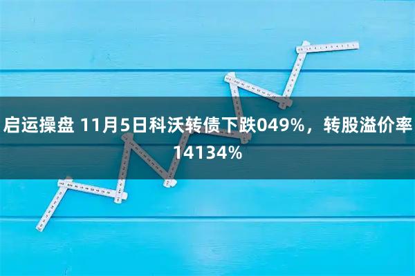 启运操盘 11月5日科沃转债下跌049%，转股溢价率14134%