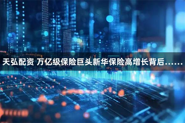 天弘配资 万亿级保险巨头新华保险高增长背后……