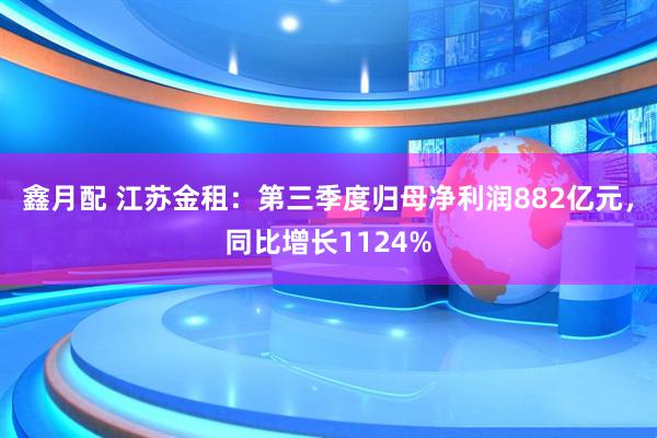 鑫月配 江苏金租：第三季度归母净利润882亿元，同比增长1124%