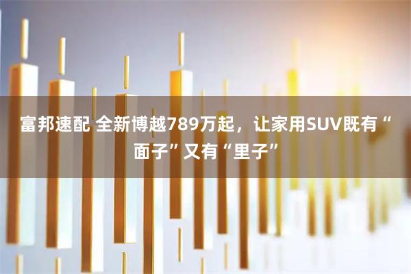 富邦速配 全新博越789万起，让家用SUV既有“面子”又有“里子”