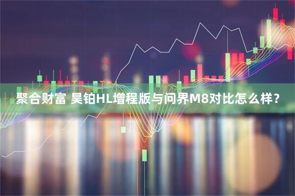 聚合财富 昊铂HL增程版与问界M8对比怎么样？