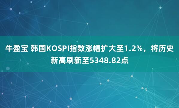 牛盈宝 韩国KOSPI指数涨幅扩大至1.2%，将历史新高刷新至5348.82点