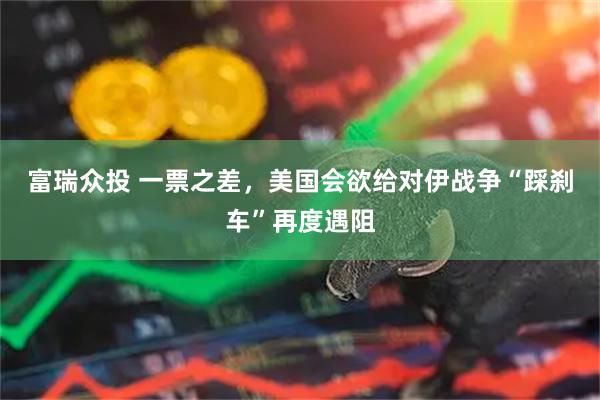 富瑞众投 一票之差，美国会欲给对伊战争“踩刹车”再度遇阻