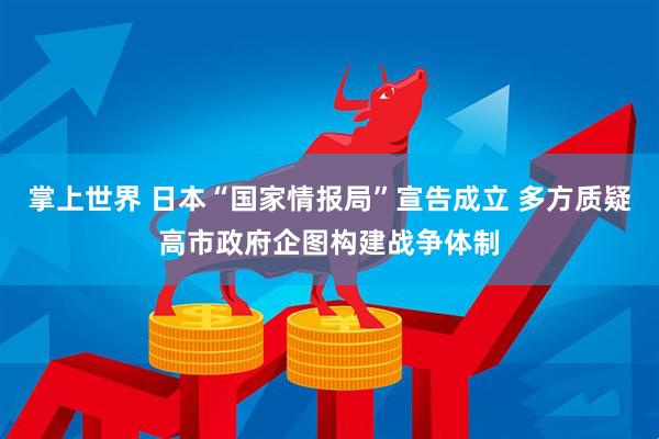 掌上世界 日本“国家情报局”宣告成立 多方质疑高市政府企图构建战争体制